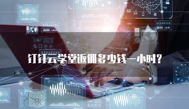 钉钉云学堂返佣多少钱一小时?