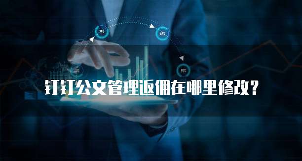 钉钉公文管理返佣在哪里修改?