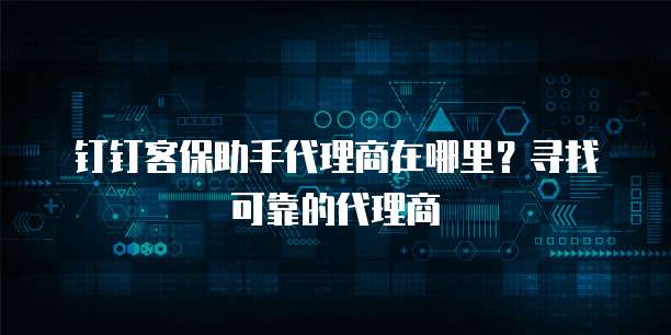 钉钉客保助手代理商在哪里？寻找可靠的代理商