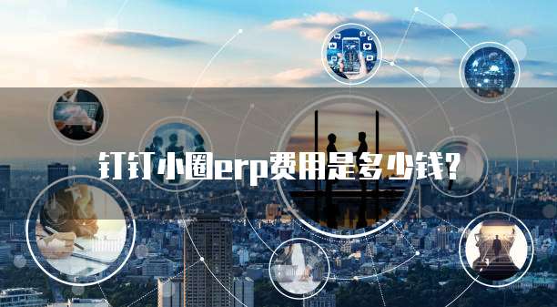 钉钉小圈erp费用是多少钱?