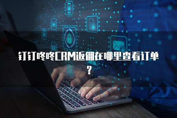 钉钉咚咚CRM返佣在哪里查看订单？