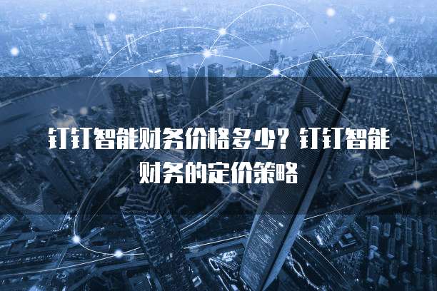 钉钉智能财务价格多少?钉钉智能财务的定价策略