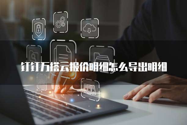 钉钉万搭云报价明细怎么导出明细