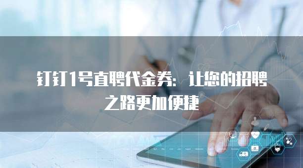 钉钉1号直聘代金券:让您的招聘之路更加便捷