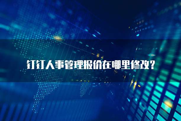 钉钉人事管理报价在哪里修改？
