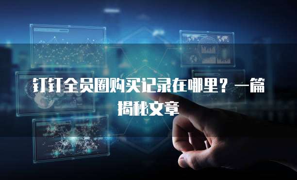 钉钉全员圈购买记录在哪里?一篇揭秘文章