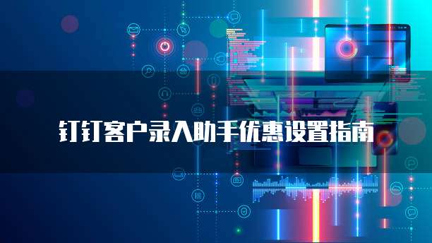 钉钉客户录入助手优惠设置指南