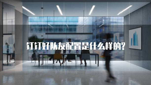 钉钉好队友配置是什么样的?
