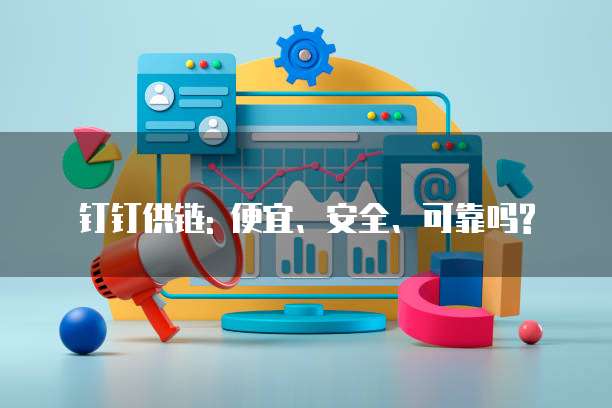 钉钉供链: 便宜、安全、可靠吗?