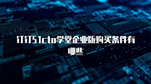 钉钉51cto学堂企业版购买条件有哪些