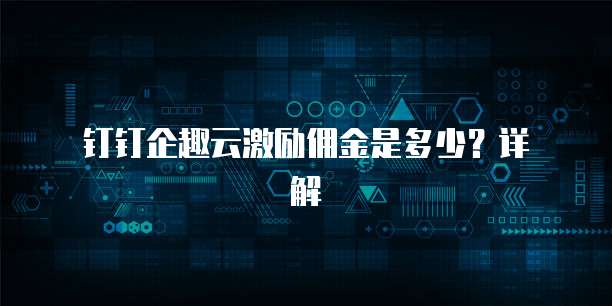 钉钉企趣云激励佣金是多少?详解