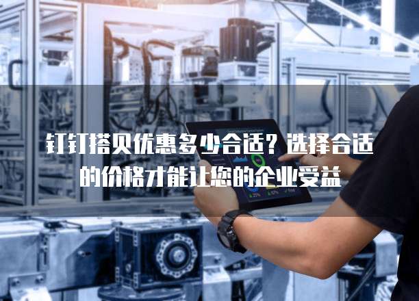 钉钉搭贝优惠多少合适?选择合适的价格才能让您的企业受益