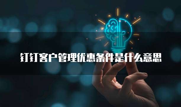 钉钉客户管理优惠条件是什么意思