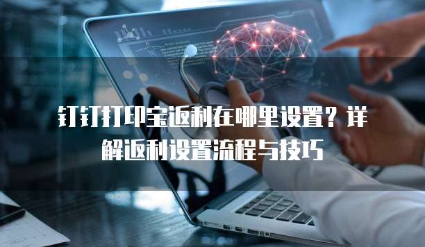 钉钉打印宝返利在哪里设置?详解返利设置流程与技巧