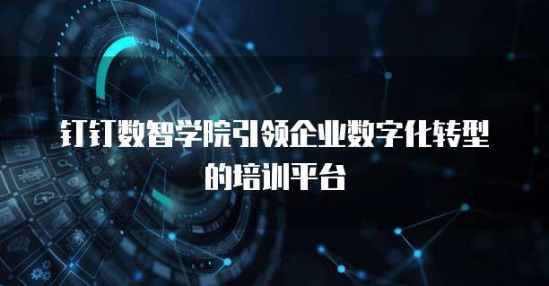 钉钉数智学院引领企业数字化转型的培训平台