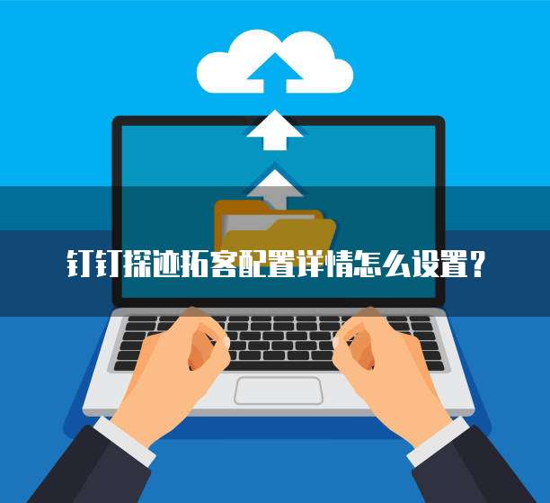 钉钉探迹拓客配置详情怎么设置?