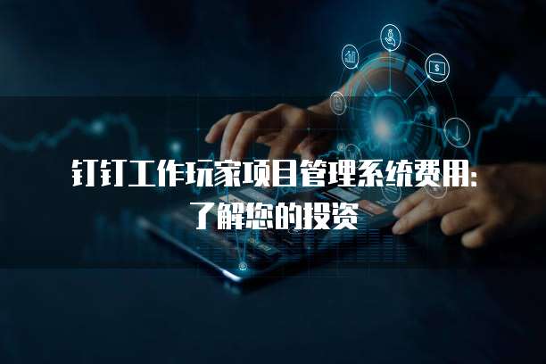 钉钉工作玩家项目管理系统费用:了解您的投资