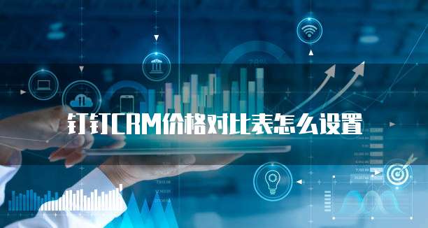 钉钉CRM价格对比表怎么设置
