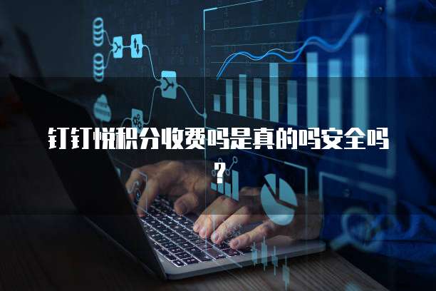 钉钉悦积分收费吗是真的吗安全吗?