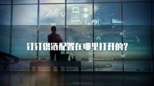 钉钉供链配置在哪里打开的?