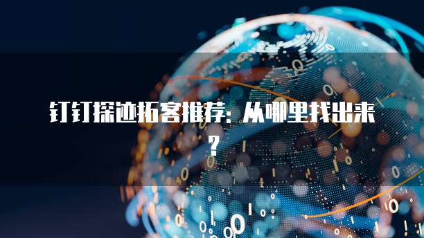 钉钉探迹拓客推荐: 从哪里找出来?