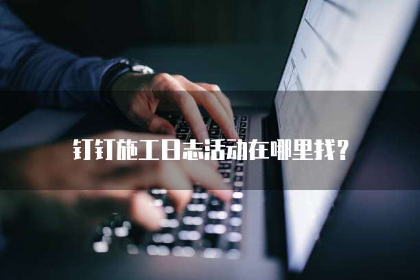 钉钉施工日志活动在哪里找？