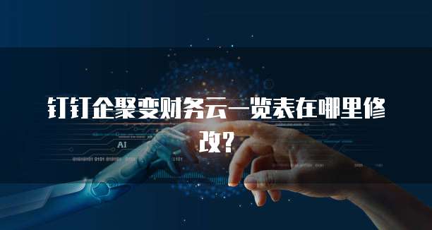钉钉企聚变财务云一览表在哪里修改?