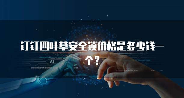 钉钉四叶草安全锁价格是多少钱一个?