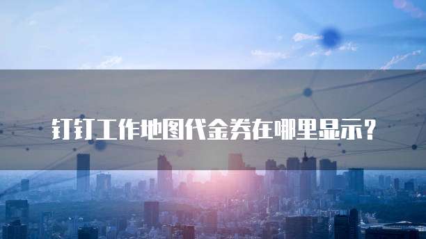 钉钉工作地图代金券在哪里显示?
