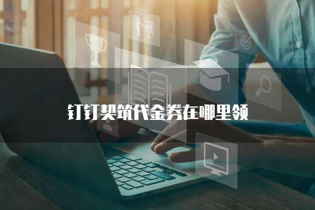 钉钉契筑代金券在哪里领