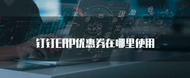 钉钉ERP优惠券在哪里使用