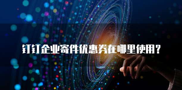 钉钉企业寄件优惠券在哪里使用?