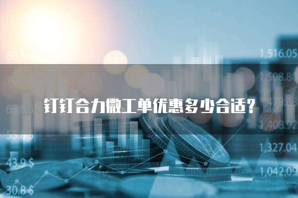 钉钉合力微工单优惠多少合适?