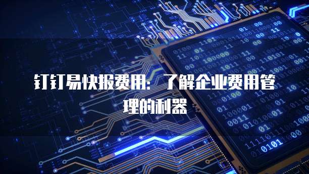 钉钉易快报费用:了解企业费用管理的利器