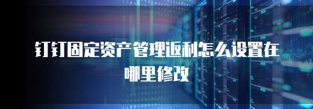 钉钉固定资产管理返利怎么设置在哪里修改