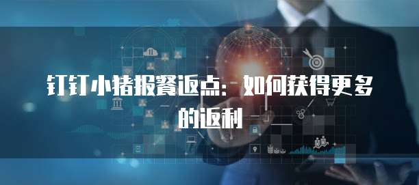 钉钉小猪报餐返点:如何获得更多的返利