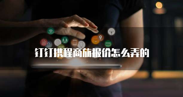 钉钉携程商旅报价怎么弄的