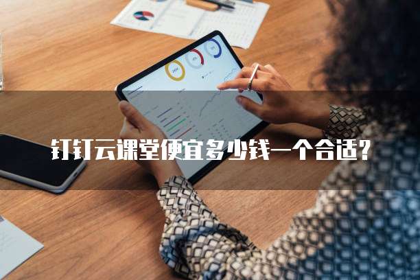 钉钉云课堂便宜多少钱一个合适?