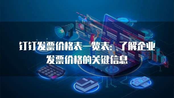 钉钉发票价格表一览表:了解企业发票价格的关键信息
