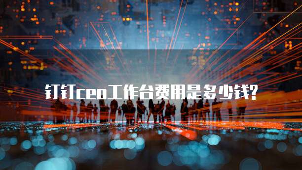 钉钉ceo工作台费用是多少钱?