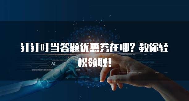 钉钉叮当答题优惠券在哪?教你轻松领取!