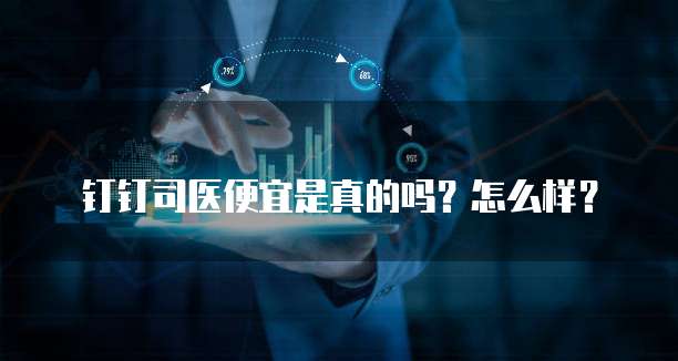 钉钉司医便宜是真的吗?怎么样?