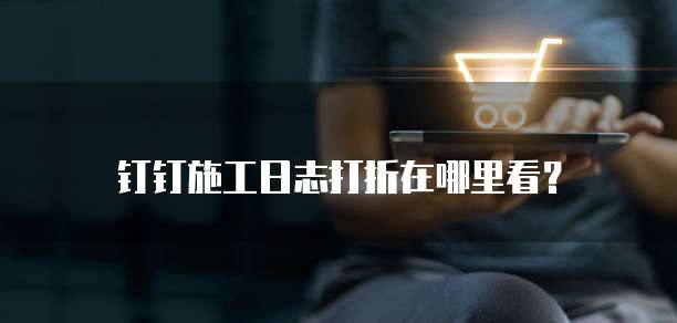 钉钉施工日志打折在哪里看?
