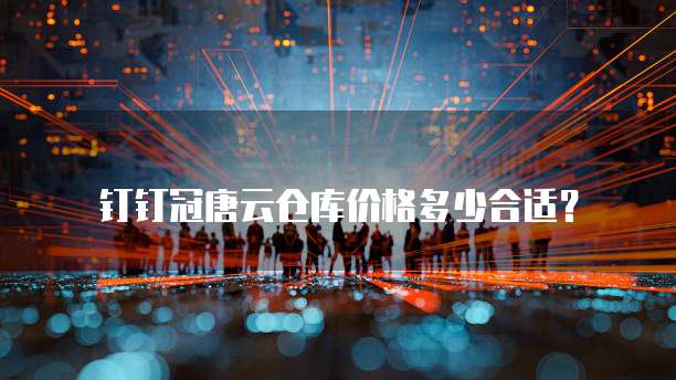 钉钉冠唐云仓库价格多少合适?