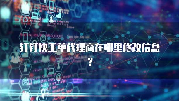 钉钉快工单代理商在哪里修改信息?