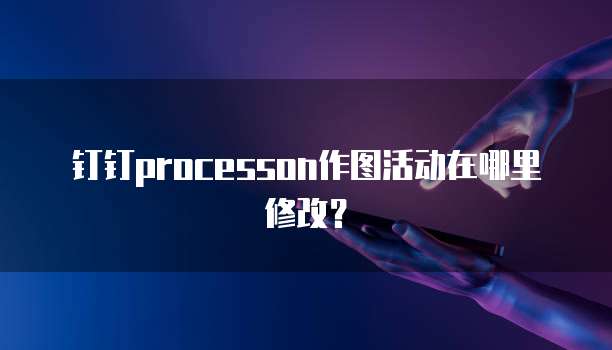 钉钉ProcessOn作图活动在哪里修改?