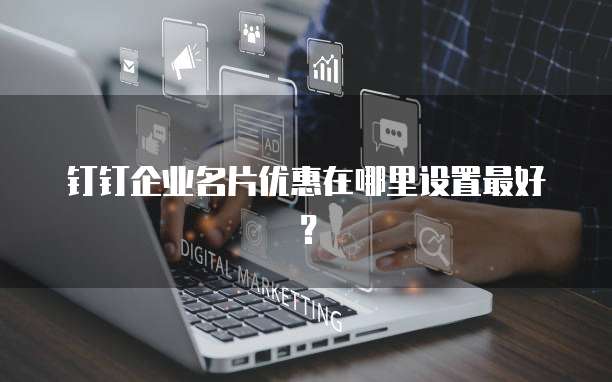 钉钉企业名片优惠在哪里设置最好?
