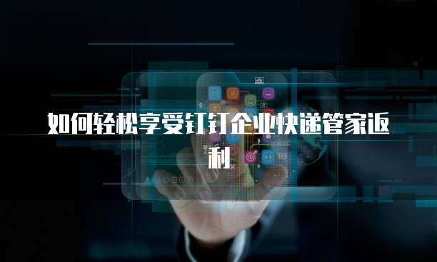 如何轻松享受钉钉企业快递管家返利