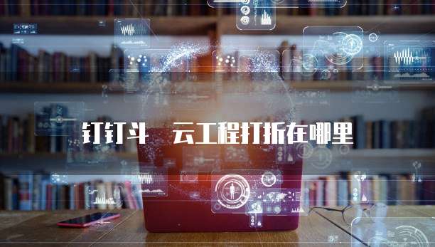 钉钉斗栃云工程打折在哪里
