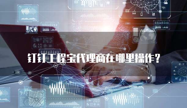 钉钉工程宝代理商在哪里操作？